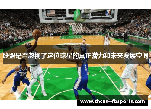 联盟是否忽视了这位球星的真正潜力和未来发展空间 联盟是否忽视了这位球星的真正潜力和未来发展空间