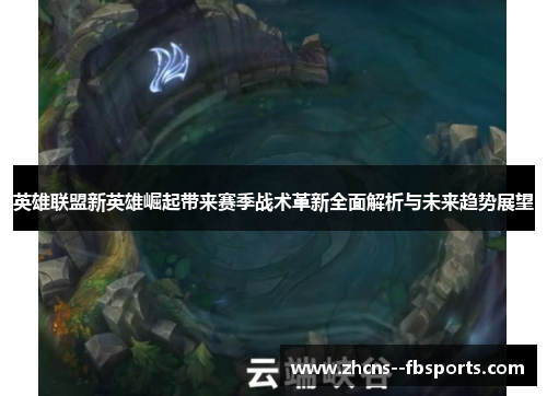 英雄联盟新英雄崛起带来赛季战术革新全面解析与未来趋势展望