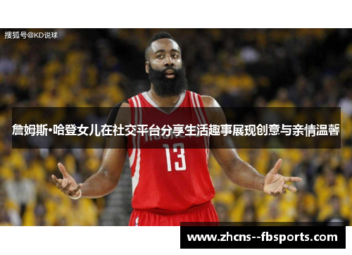 詹姆斯·哈登女儿在社交平台分享生活趣事展现创意与亲情温馨 詹姆斯·哈登女儿在社交平台分享生活趣事展现创意与亲情温馨