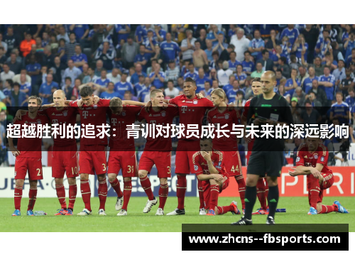 超越胜利的追求:青训对球员成长与未来的深远影响 超越胜利的追求:青训对球员成长与未来的深远影响