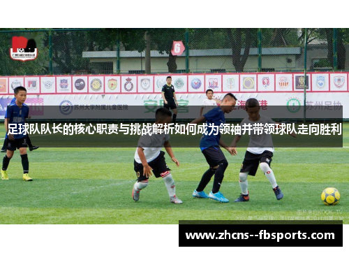 足球队队长的核心职责与挑战解析如何成为领袖并带领球队走向胜利
