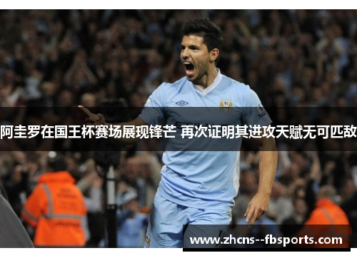 阿圭罗在国王杯赛场展现锋芒 再次证明其进攻天赋无可匹敌 阿圭罗在国王杯赛场展现锋芒 再次证明其进攻天赋无可匹敌
