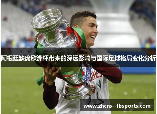 阿根廷缺席欧洲杯带来的深远影响与国际足球格局变化分析 阿根廷缺席欧洲杯带来的深远影响与国际足球格局变化分析