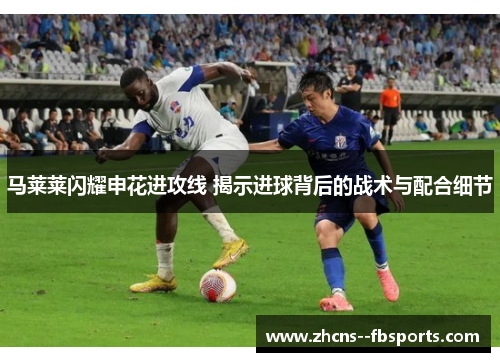 马莱莱闪耀申花进攻线 揭示进球背后的战术与配合细节 马莱莱闪耀申花进攻线 揭示进球背后的战术与配合细节
