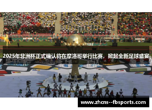 2025年非洲杯正式确认将在摩洛哥举行比赛,掀起全新足球盛宴