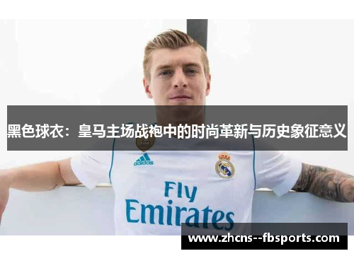 黑色球衣:皇马主场战袍中的时尚革新与历史象征意义