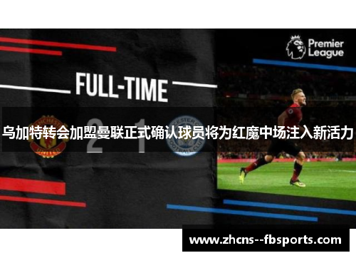 乌加特转会加盟曼联正式确认球员将为红魔中场注入新活力