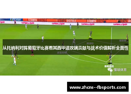 从托纳利对阵葡萄牙比赛看其西甲进攻端贡献与战术价值解析全面性