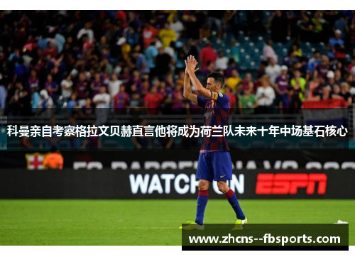 科曼亲自考察格拉文贝赫直言他将成为荷兰队未来十年中场基石核心