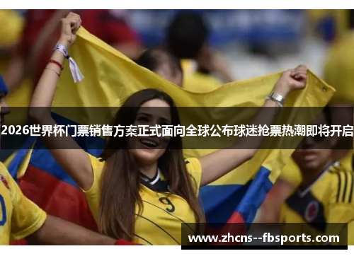 2026世界杯门票销售方案正式面向全球公布球迷抢票热潮即将开启