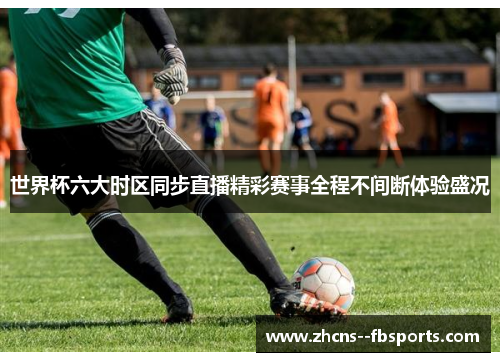世界杯六大时区同步直播精彩赛事全程不间断体验盛况 世界杯六大时区同步直播精彩赛事全程不间断体验盛况