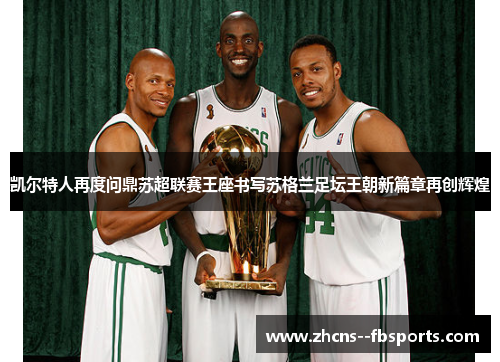 凯尔特人再度问鼎苏超联赛王座书写苏格兰足坛王朝新篇章再创辉煌