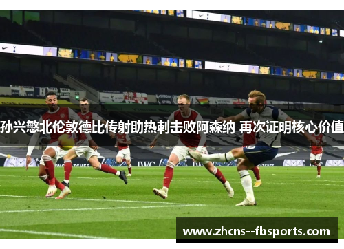 孙兴慜北伦敦德比传射助热刺击败阿森纳 再次证明核心价值