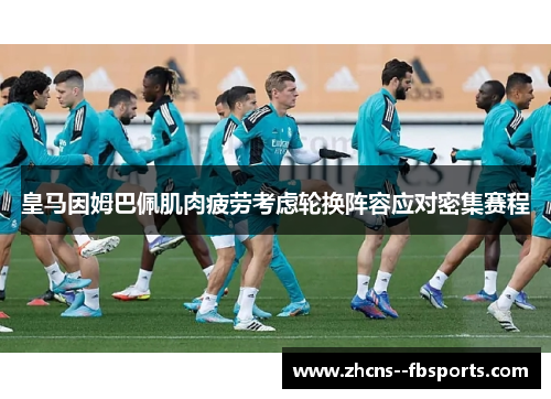 皇马因姆巴佩肌肉疲劳考虑轮换阵容应对密集赛程