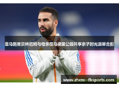 皇马新星贝林厄姆与母亲在马德里公园共享亲子时光温馨合影