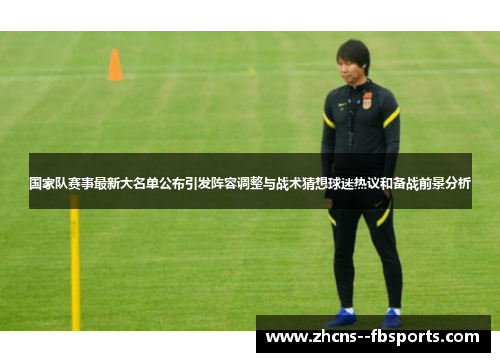国家队赛事最新大名单公布引发阵容调整与战术猜想球迷热议和备战前景分析