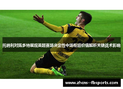 托纳利对阵多特展现英超赛场决定性中场枢纽价值解析关键战术影响