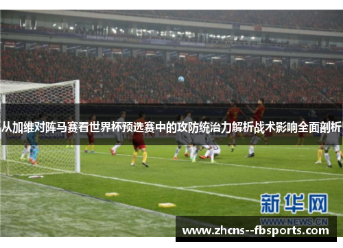 从加维对阵马赛看世界杯预选赛中的攻防统治力解析战术影响全面剖析