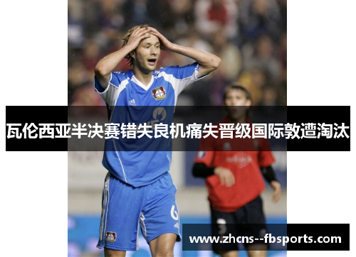 瓦伦西亚半决赛错失良机痛失晋级国际敦遭淘汰 瓦伦西亚半决赛错失良机痛失晋级国际敦遭淘汰