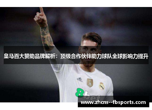 皇马百大赞助品牌解析:顶级合作伙伴助力球队全球影响力提升
