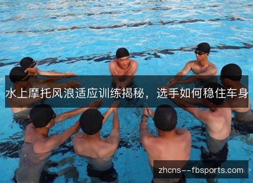 水上摩托风浪适应训练揭秘,选手如何稳住车身 水上摩托风浪适应训练揭秘,选手如何稳住车身